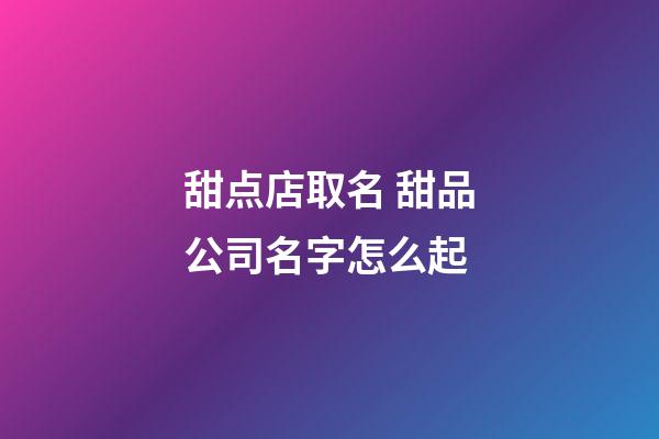 甜点店取名 甜品公司名字怎么起-第1张-公司起名-玄机派